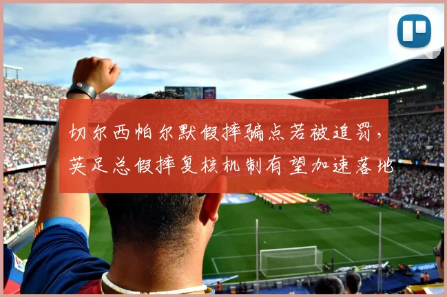 切尔西帕尔默假摔骗点若被追罚,英足总假摔复核机制有望加速落地
