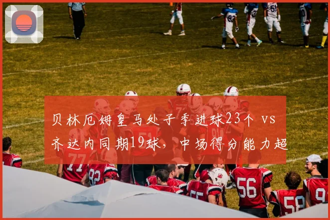 贝林厄姆皇马处子季进球23个 vs 齐达内同期19球,中场得分能力超越前辈