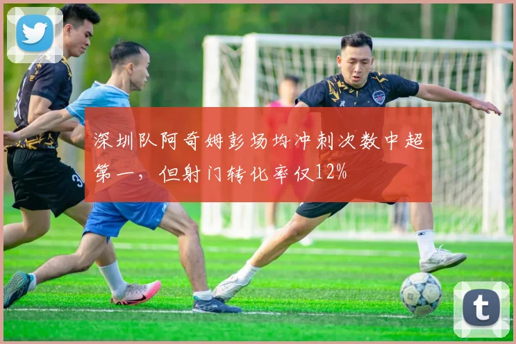 深圳队阿奇姆彭场均冲刺次数中超第一,但射门转化率仅12%