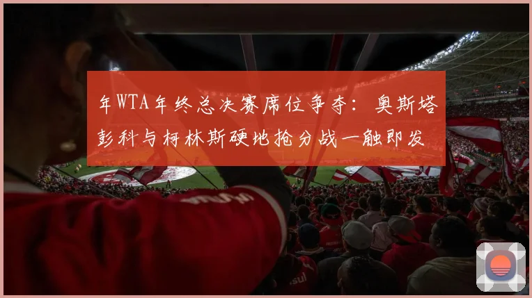 年WTA年终总决赛席位争夺:奥斯塔彭科与柯林斯硬地抢分战一触即发