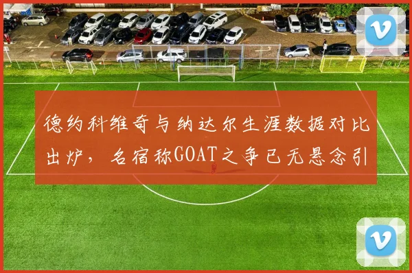 德约科维奇与纳达尔生涯数据对比出炉,名宿称GOAT之争已无悬念引骂战