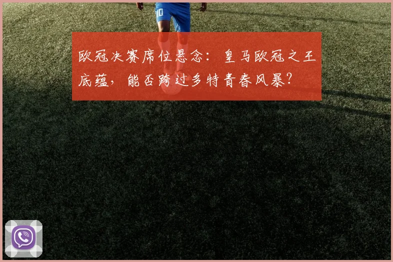 欧冠决赛席位悬念：皇马欧冠之王底蕴，能否跨过多特青春风暴？