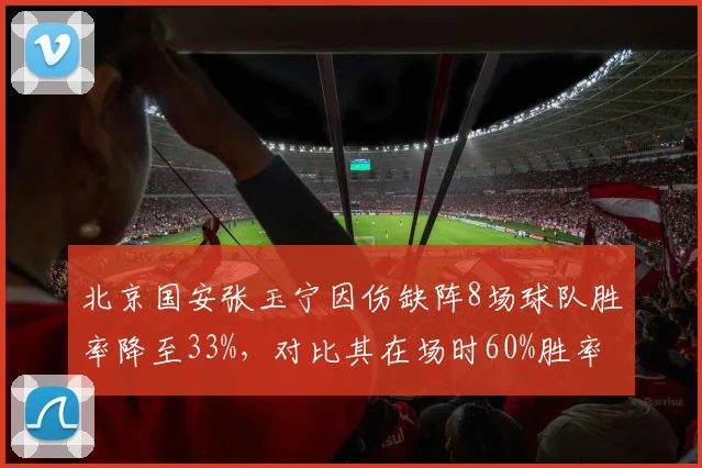 北京国安张玉宁因伤缺阵8场球队胜率降至33%,对比其在场时60%胜率