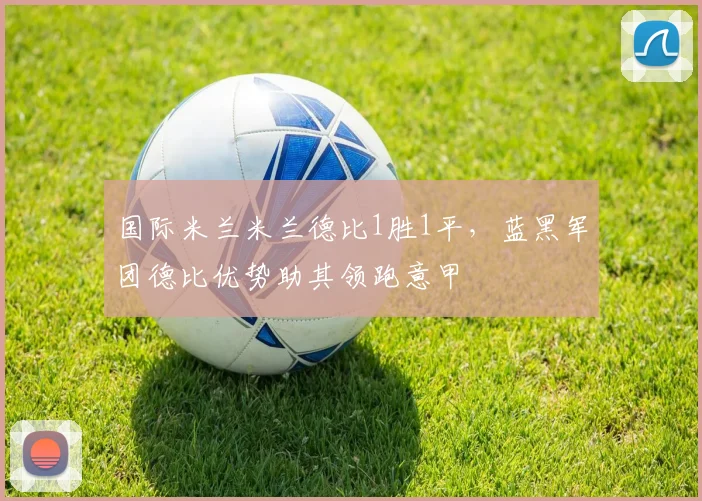 国际米兰米兰德比1胜1平，蓝黑军团德比优势助其领跑意甲
