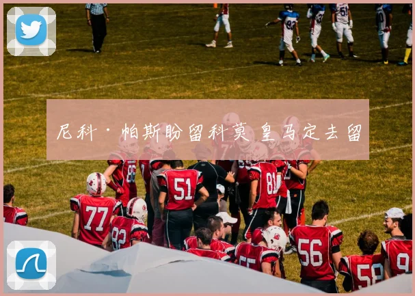 尼科·帕斯盼留科莫 皇马定去留