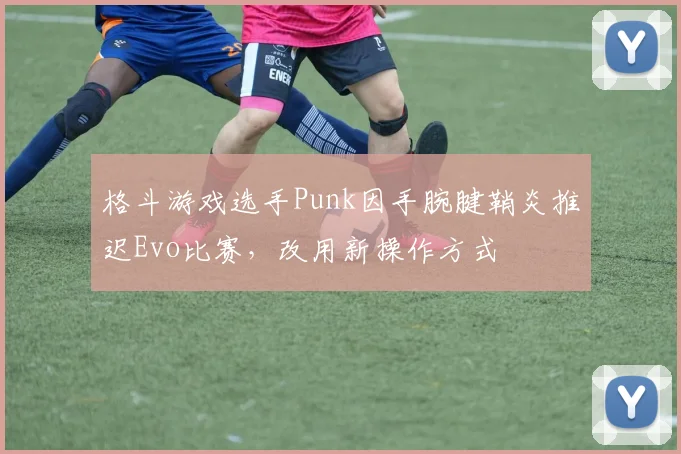 格斗游戏选手Punk因手腕腱鞘炎推迟Evo比赛,改用新操作方式