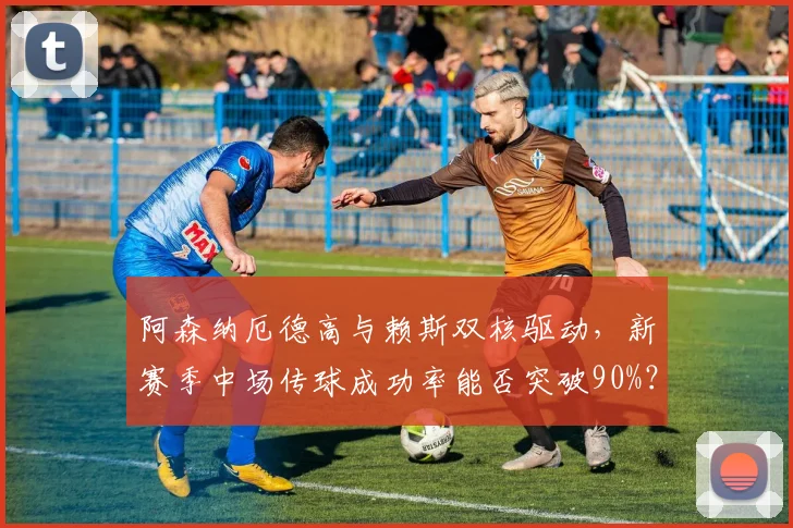 阿森纳厄德高与赖斯双核驱动，新赛季中场传球成功率能否突破90%？