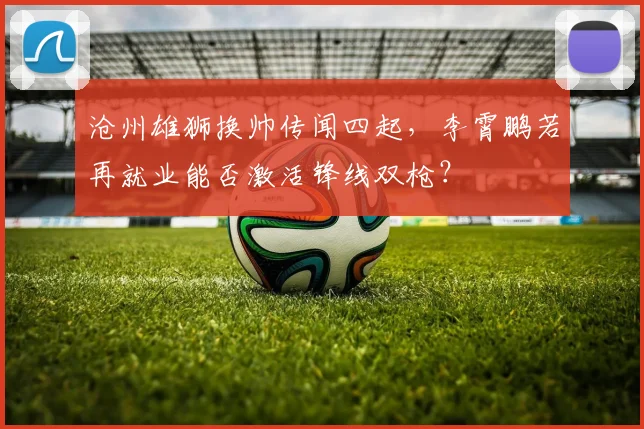 沧州雄狮换帅传闻四起,李霄鹏若再就业能否激活锋线双枪?