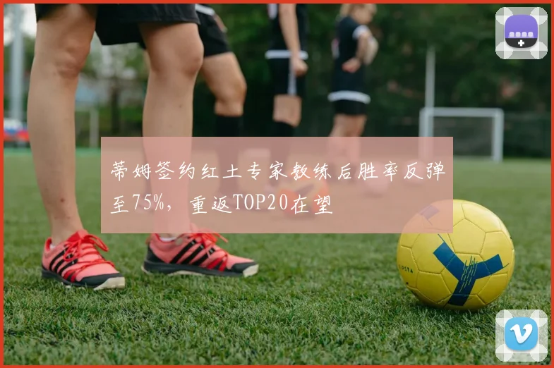 蒂姆签约红土专家教练后胜率反弹至75%,重返TOP20在望