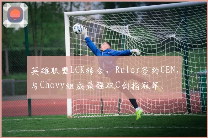 英雄联盟LCK转会，Ruler签约GEN，与Chovy组成最强双C剑指冠军。