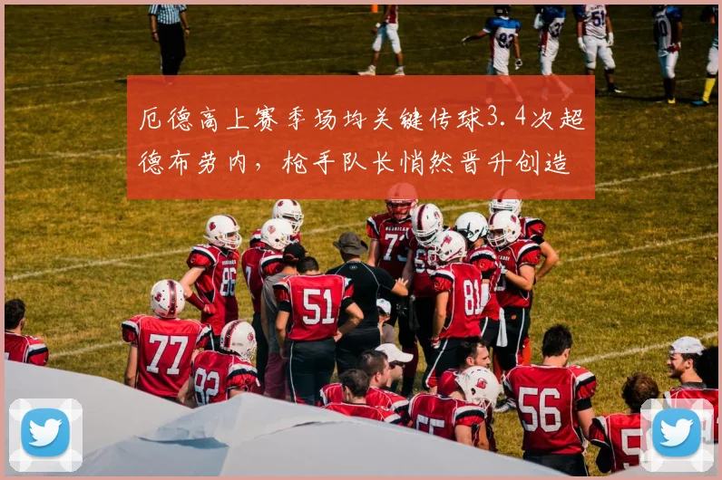 厄德高上赛季场均关键传球3.4次超德布劳内，枪手队长悄然晋升创造力之王