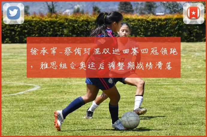 徐承宰_蔡侑玎混双巡回赛四冠领跑,雅思组合奥运后调整期战绩滑落
